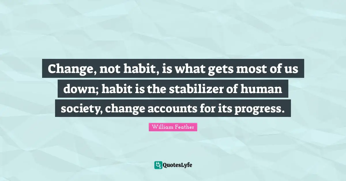 Change, not habit, is what gets most of us down; habit is the stabilizer of human society, change accounts for its progress.