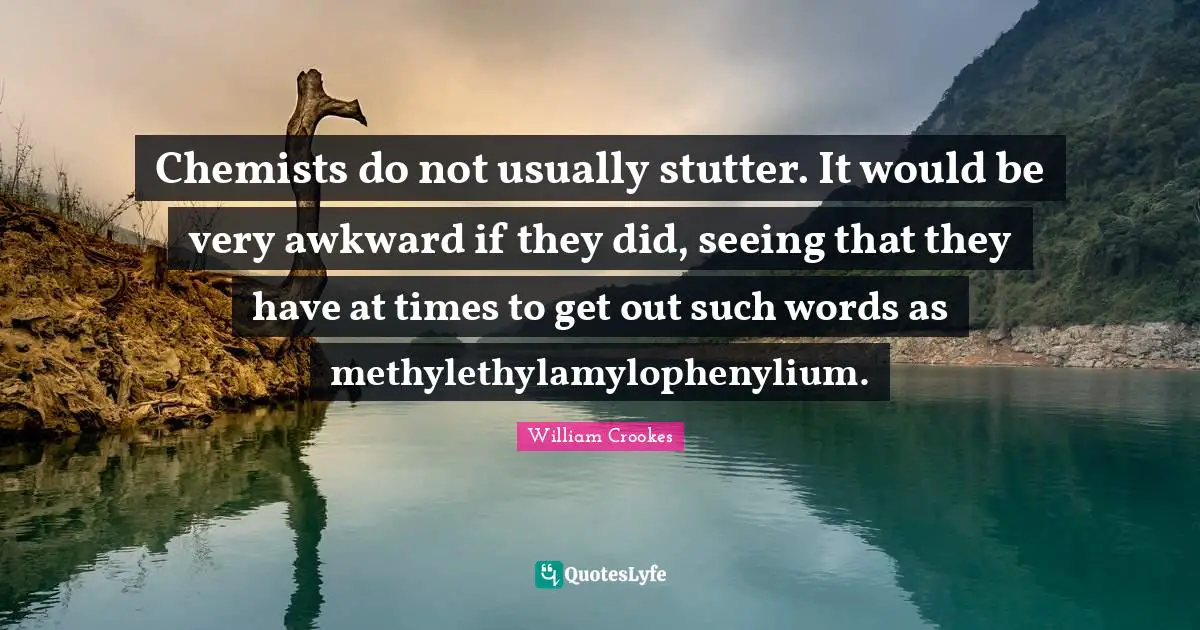 Awkward Quotes: "Chemists do not usually stutter. It would be very awkward if they did, seeing that they have at times to get out such words as methylethylamylophenylium."