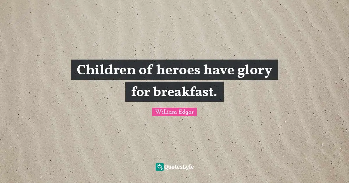 Children of heroes have glory for breakfast.