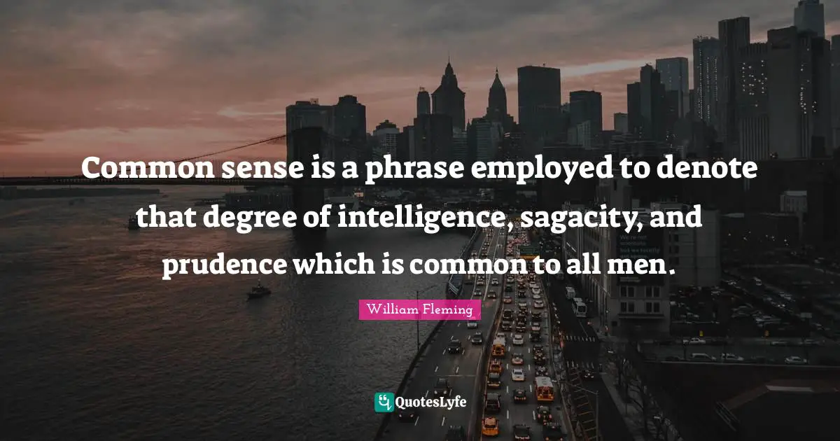 Common sense is a phrase employed to denote that degree of intelligence, sagacity, and prudence which is common to all men.