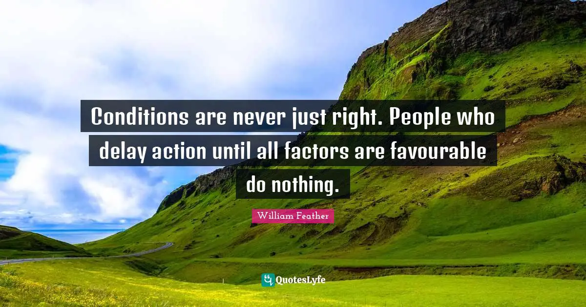 William Feather Quotes: "Conditions are never just right. People who delay action until all factors are favourable do nothing."
