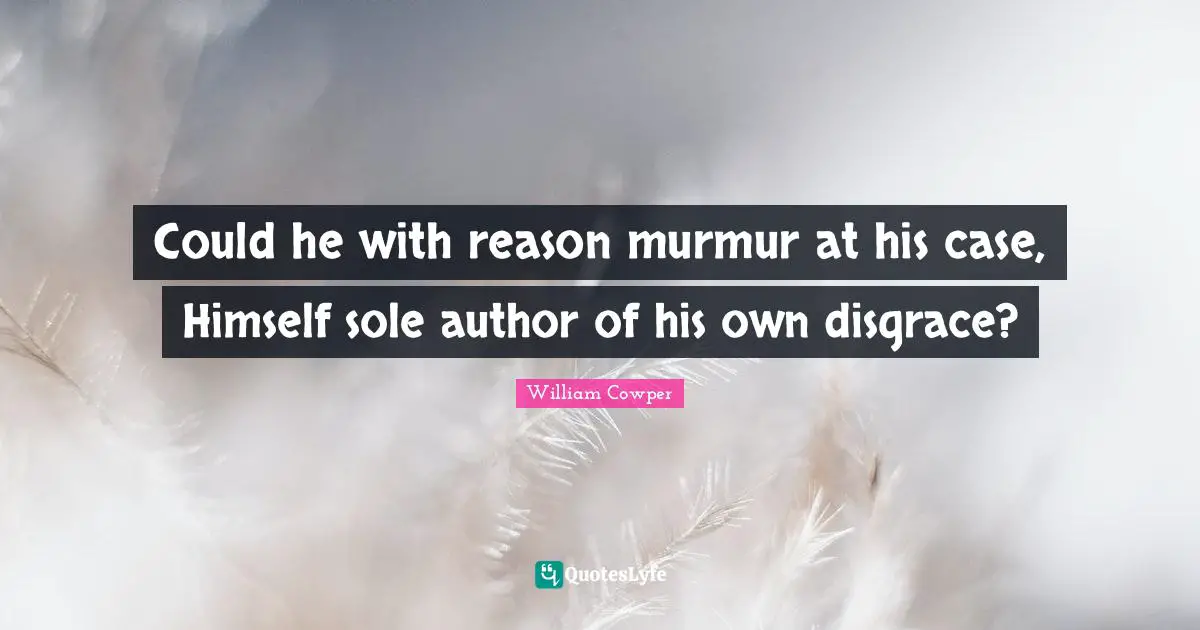 Could he with reason murmur at his case, Himself sole author of his own disgrace?