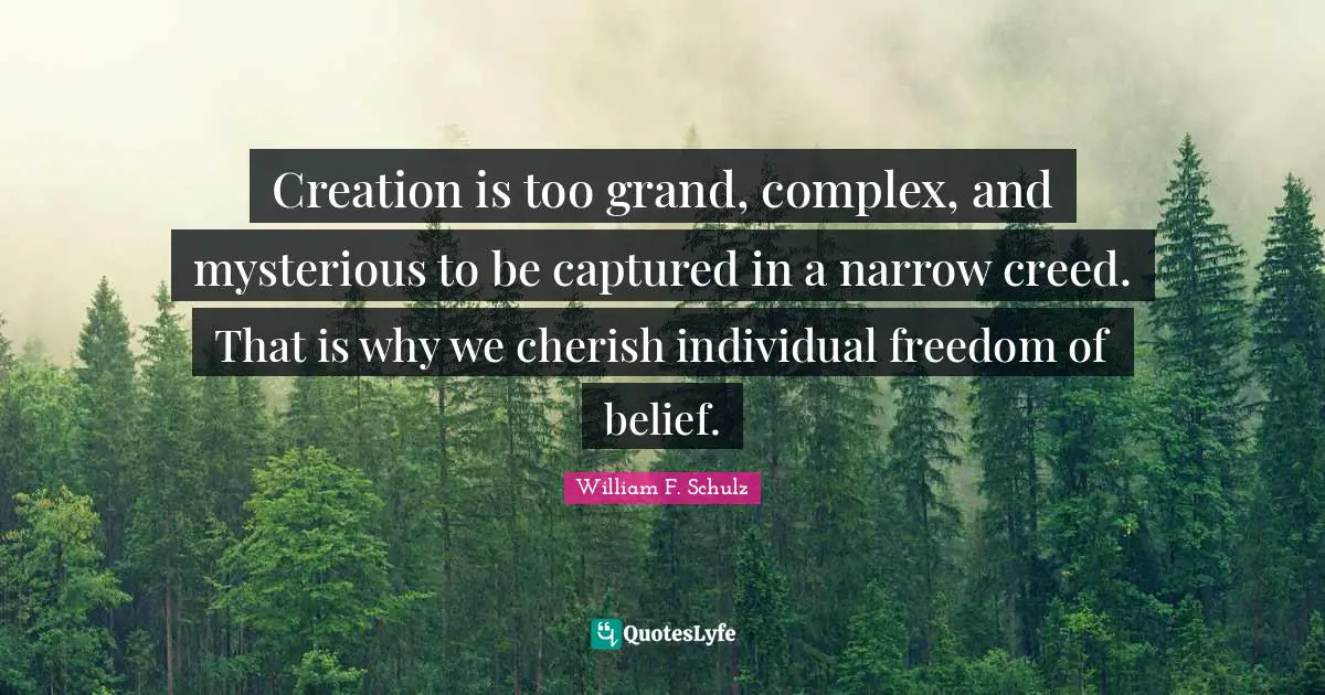 Creation is too grand, complex, and mysterious to be captured in a narrow creed. That is why we cherish individual freedom of belief.