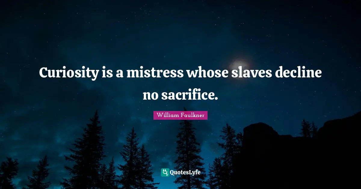 Curiosity is a mistress whose slaves decline no sacrifice.