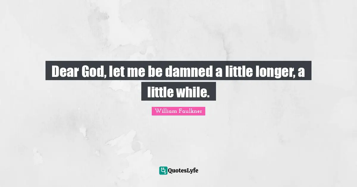 Dear God, let me be damned a little longer, a little while.