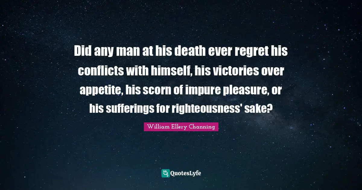 Did any man at his death ever regret his conflicts with himself, his victories over appetite, his scorn of impure pleasure, or his sufferings for righteousness' sake?