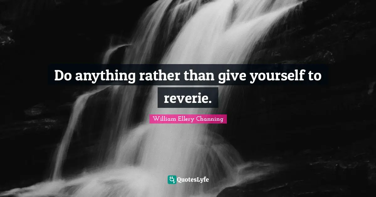 Do anything rather than give yourself to reverie.