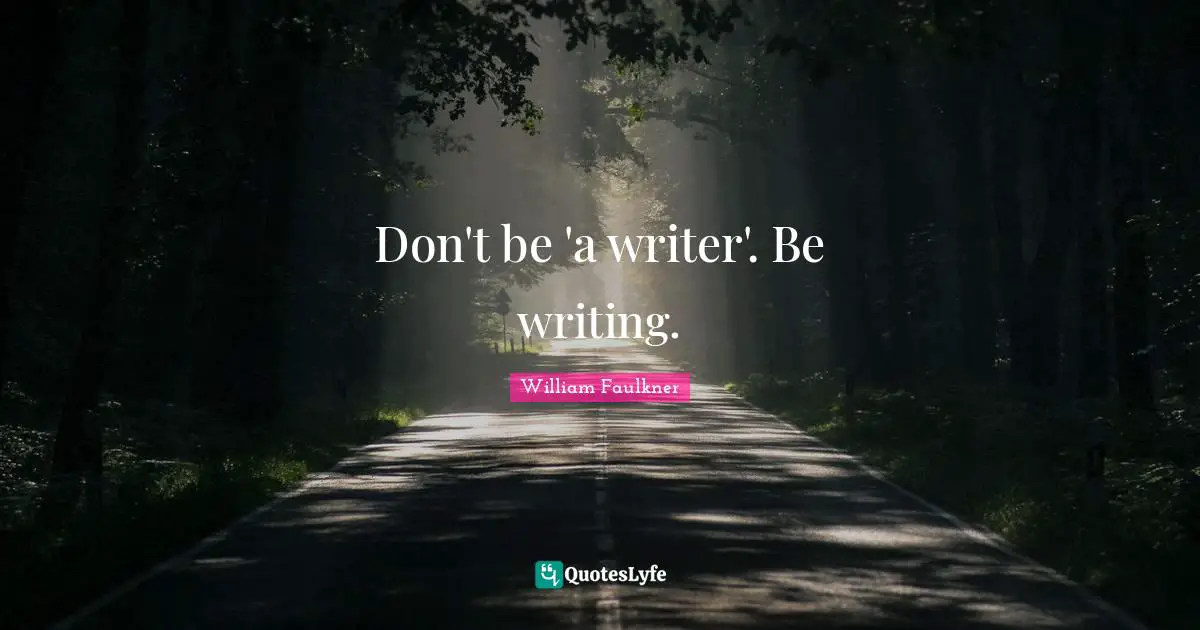 William Faulkner Quotes: "Don't be 'a writer'. Be writing."