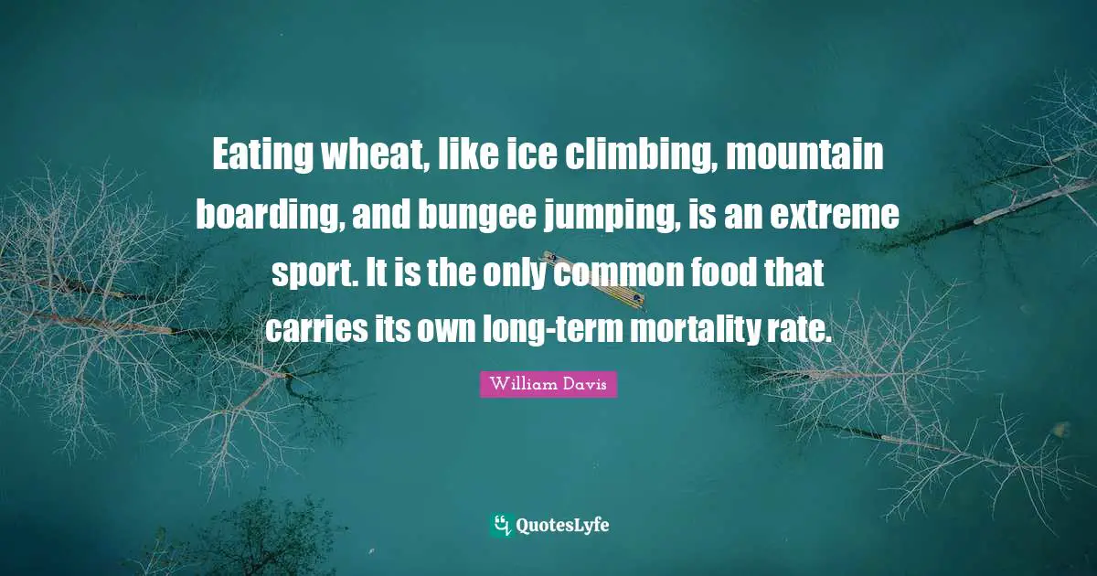 Eating wheat, like ice climbing, mountain boarding, and bungee jumping, is an extreme sport. It is the only common food that carries its own long-term mortality rate.