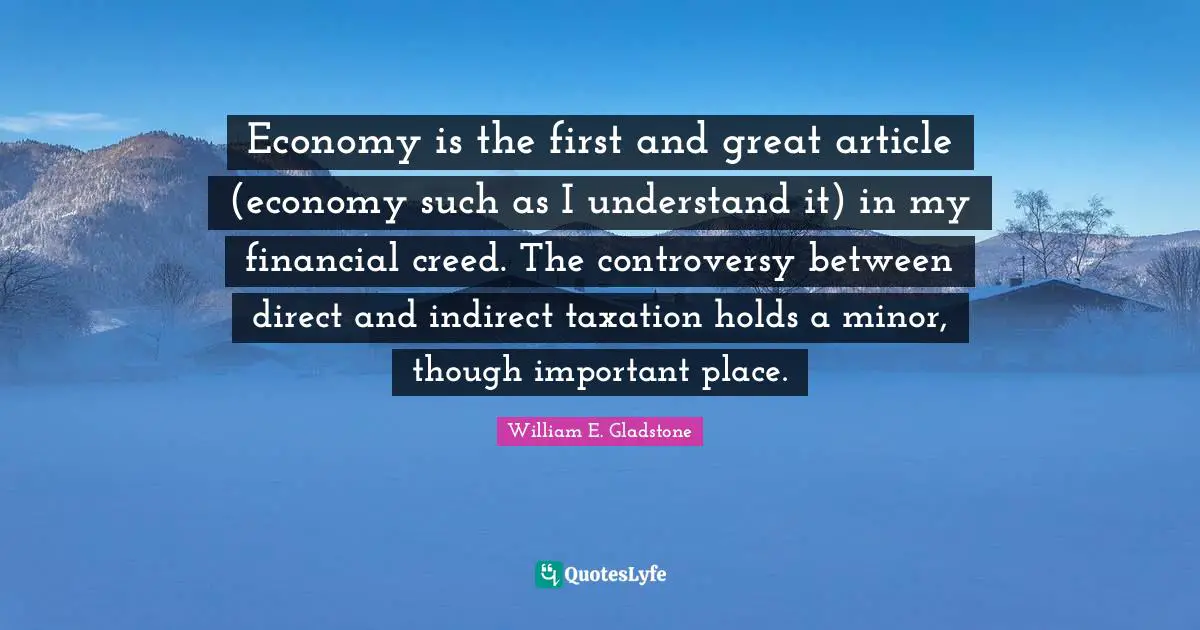 Economy is the first and great article (economy such as I understand it) in my financial creed. The controversy between direct and indirect taxation holds a minor, though important place.