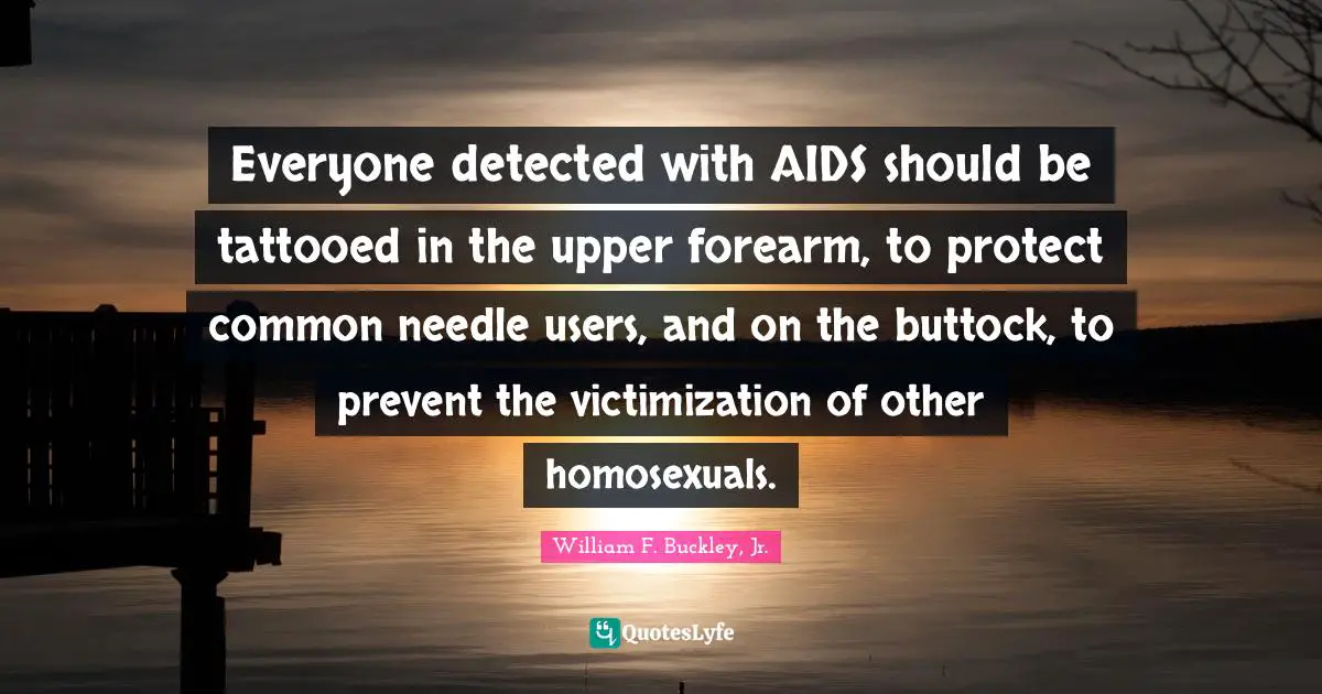 Everyone detected with AIDS should be tattooed in the upper forearm, to protect common needle users, and on the buttock, to prevent the victimization of other homosexuals.