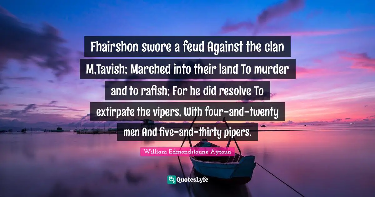 Fhairshon swore a feud Against the clan M,Tavish; Marched into their land To murder and to rafish; For he did resolve To extirpate the vipers, With four-and-twenty men And five-and-thirty pipers.