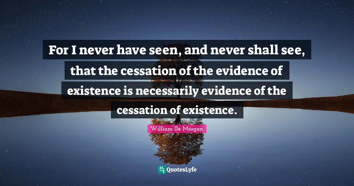 For I never have seen, and never shall see, that the cessation of the evidence of existence is necessarily evidence of the cessation of existence.