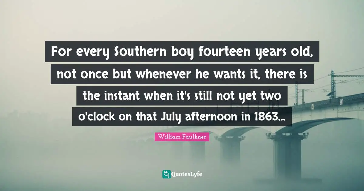 Clock Quotes: "For every Southern boy fourteen years old, not once but whenever he wants it, there is the instant when it's still not yet two o'clock on that July afternoon in 1863..."