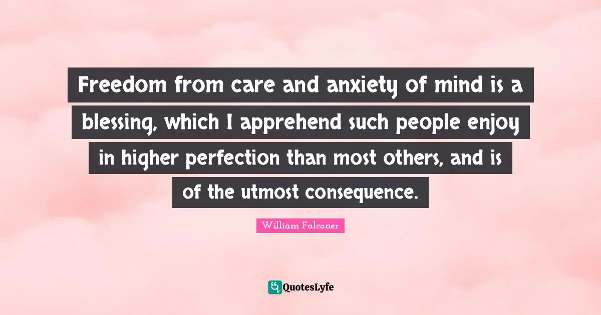 Freedom from care and anxiety of mind is a blessing, which I apprehend such people enjoy in higher perfection than most others, and is of the utmost consequence.