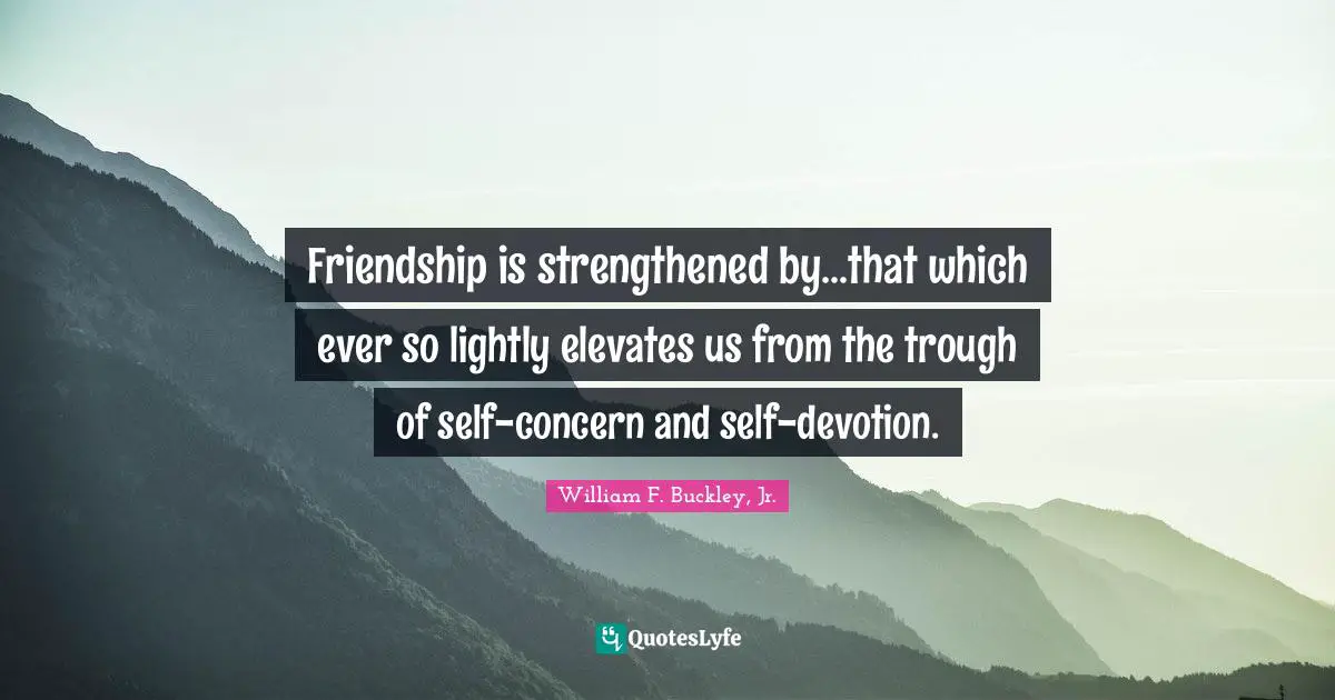 Friendship is strengthened by...that which ever so lightly elevates us from the trough of self-concern and self-devotion.