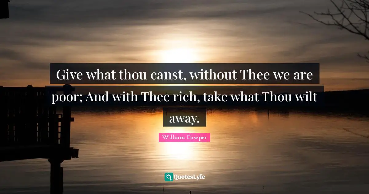 Give what thou canst, without Thee we are poor; And with Thee rich, take what Thou wilt away.