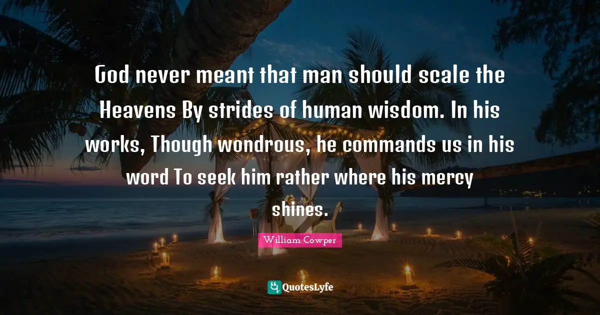God never meant that man should scale the Heavens By strides of human wisdom. In his works, Though wondrous, he commands us in his word To seek him rather where his mercy shines.