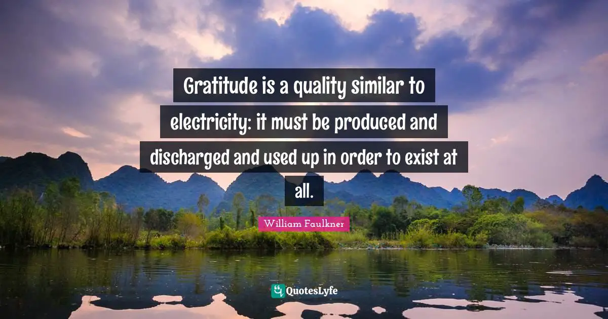 Gratitude is a quality similar to electricity: it must be produced and discharged and used up in order to exist at all.