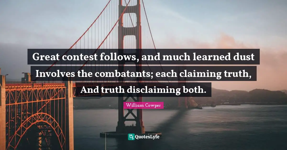 Great contest follows, and much learned dust Involves the combatants; each claiming truth, And truth disclaiming both.