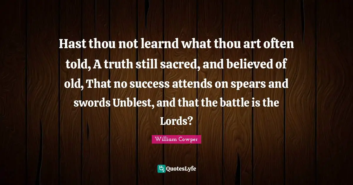Hast thou not learnd what thou art often told, A truth still sacred, and believed of old, That no success attends on spears and swords Unblest, and that the battle is the Lords?