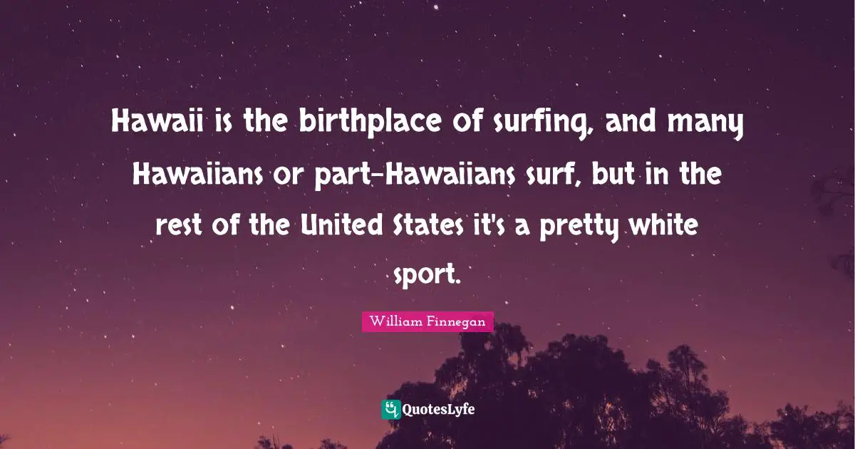 Hawaii is the birthplace of surfing, and many Hawaiians or part-Hawaiians surf, but in the rest of the United States it's a pretty white sport.