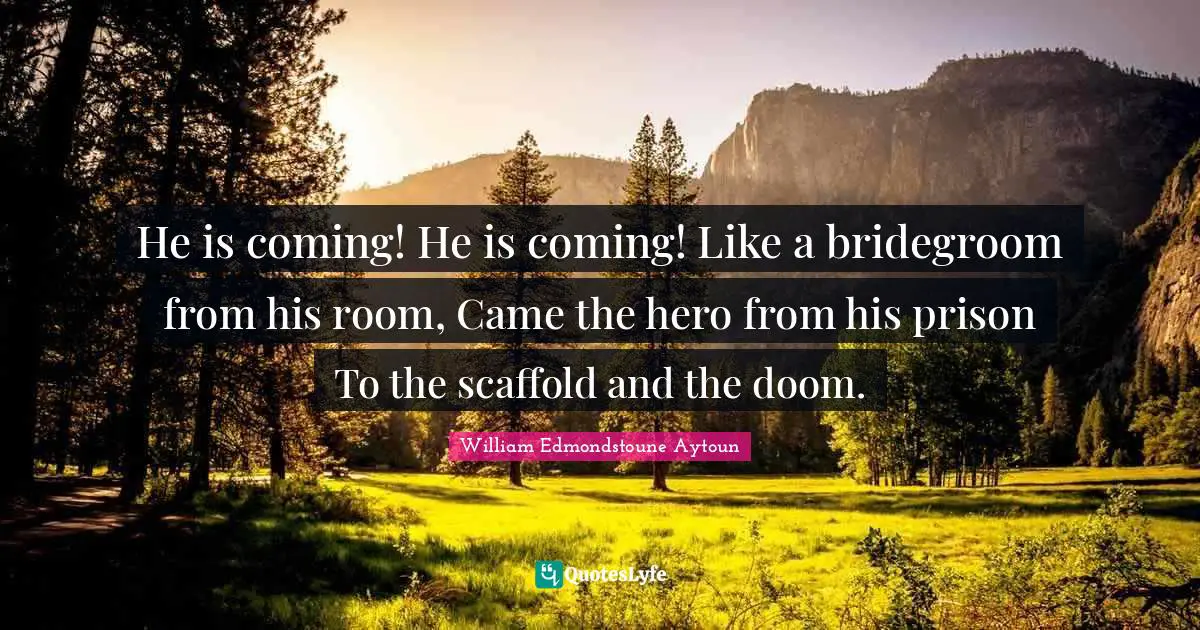 He is coming! He is coming! Like a bridegroom from his room, Came the hero from his prison To the scaffold and the doom.