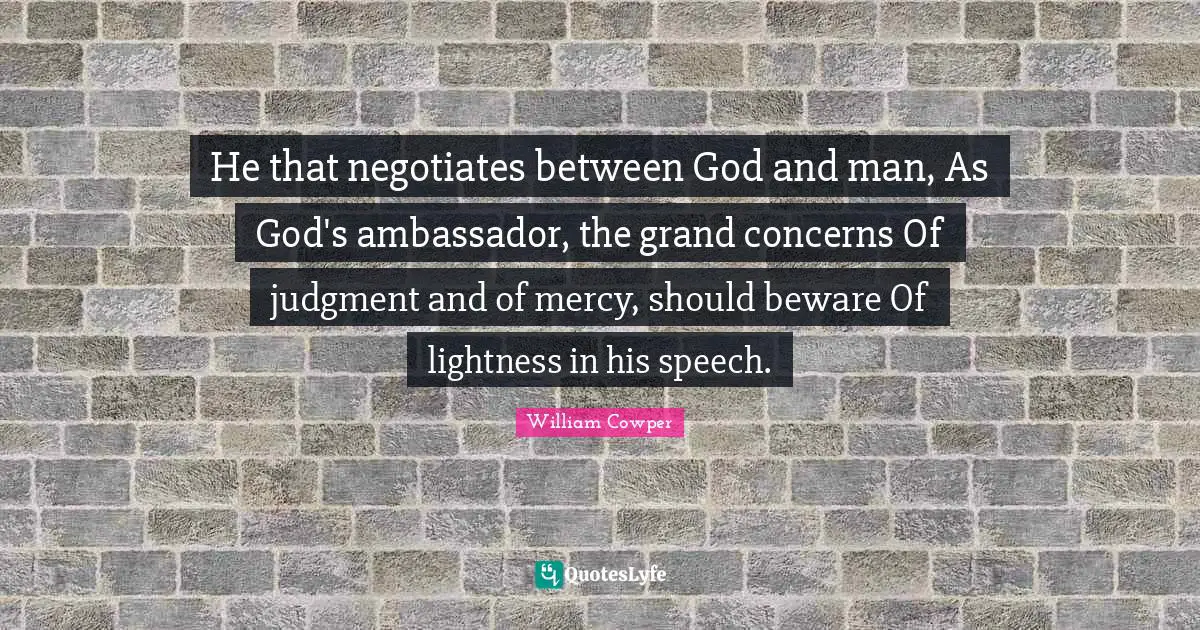 Ambassadors Quotes: "He that negotiates between God and man, As God's ambassador, the grand concerns Of judgment and of mercy, should beware Of lightness in his speech."