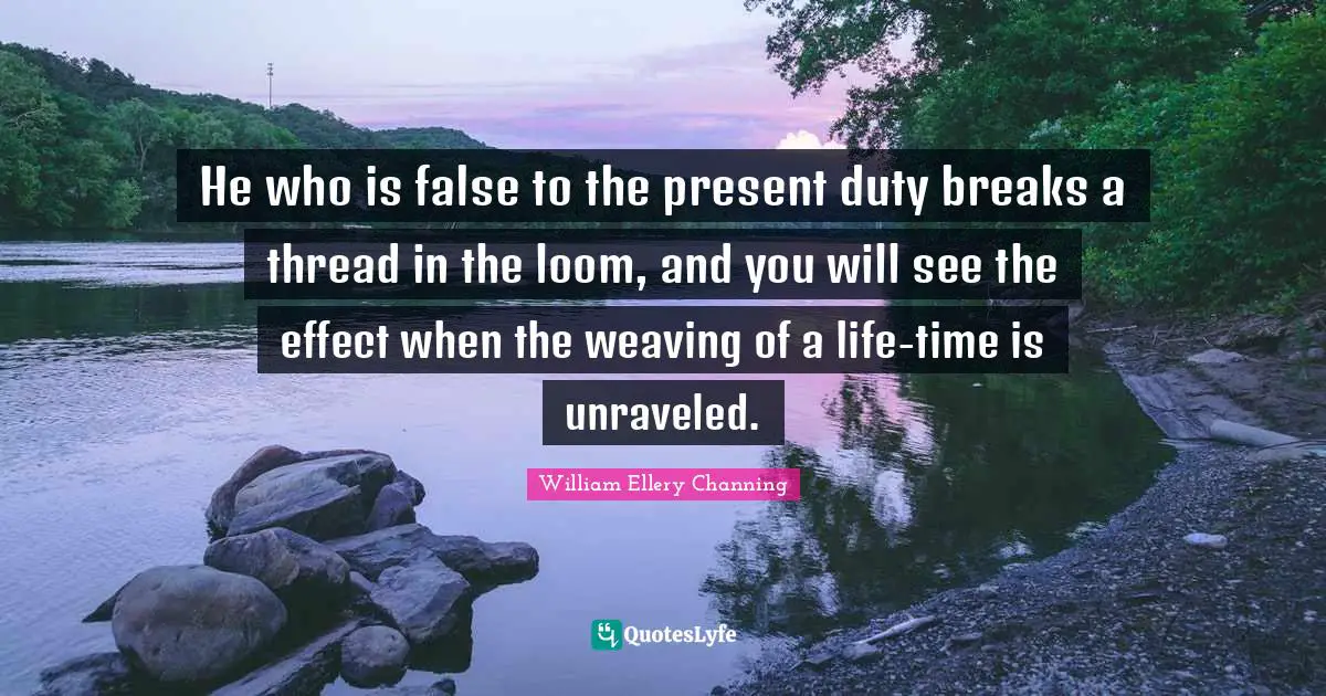 He who is false to the present duty breaks a thread in the loom, and you will see the effect when the weaving of a life-time is unraveled.