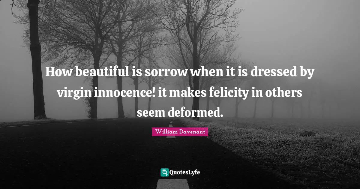 How beautiful is sorrow when it is dressed by virgin innocence! it makes felicity in others seem deformed.