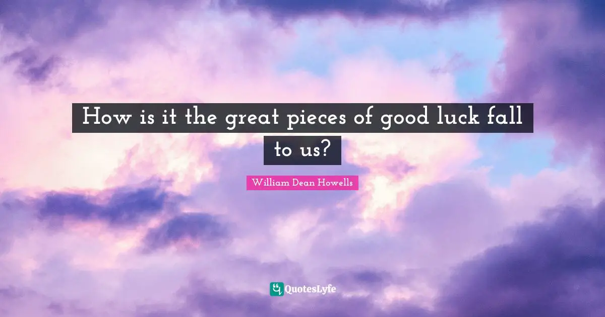 How is it the great pieces of good luck fall to us?