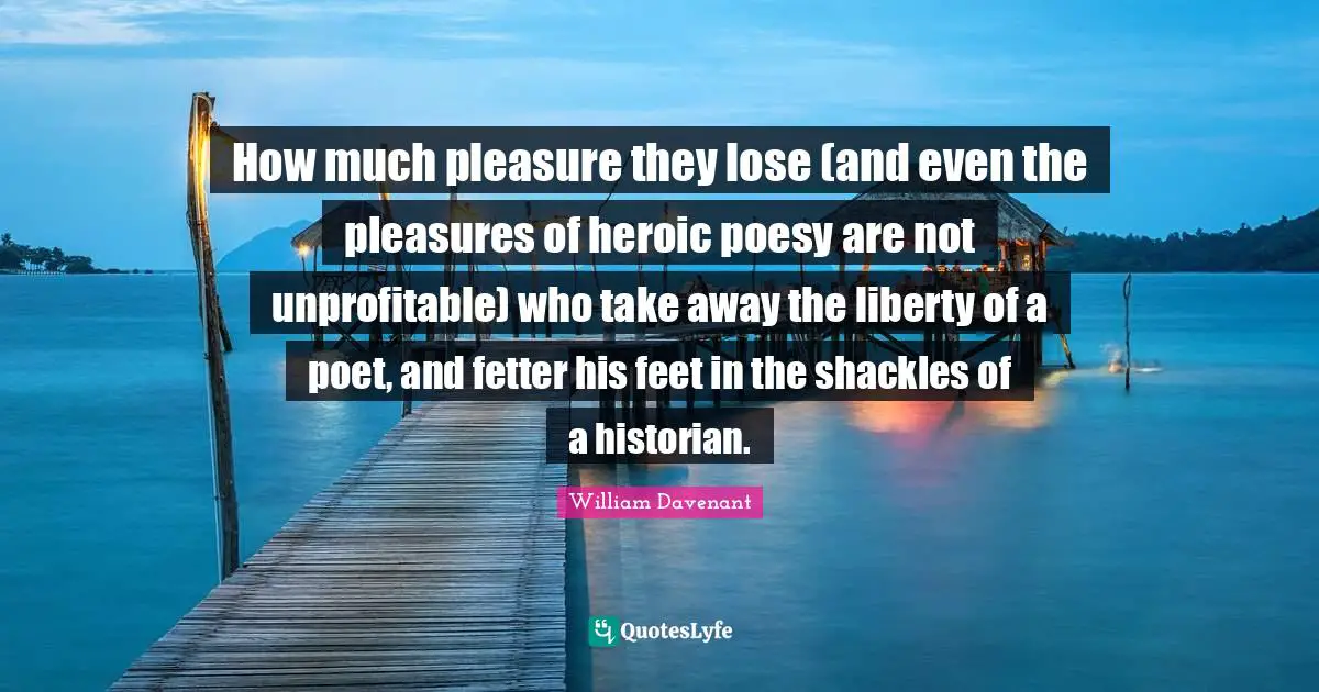 Shackles Quotes: "How much pleasure they lose (and even the pleasures of heroic poesy are not unprofitable) who take away the liberty of a poet, and fetter his feet in the shackles of a historian."