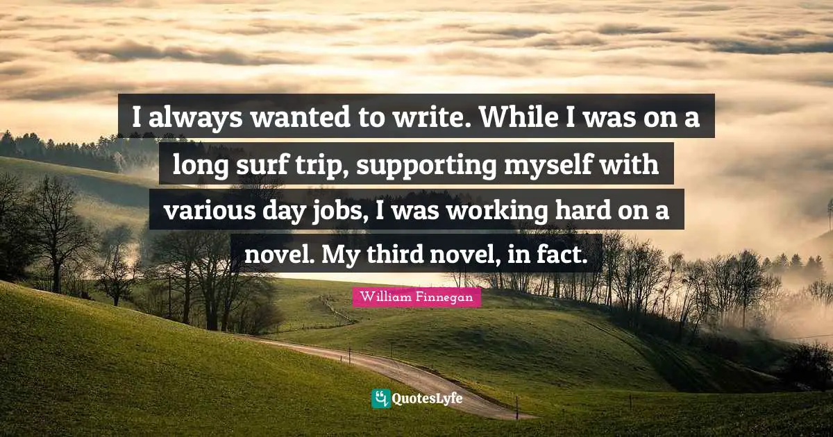 I always wanted to write. While I was on a long surf trip, supporting myself with various day jobs, I was working hard on a novel. My third novel, in fact.