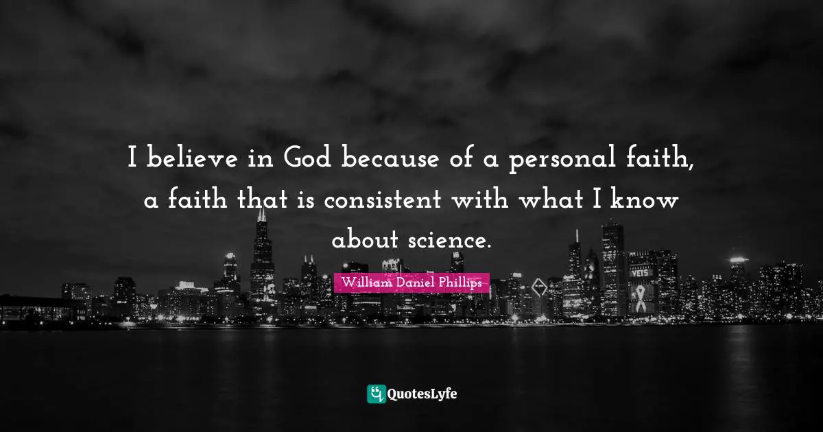 I believe in God because of a personal faith, a faith that is consistent with what I know about science.