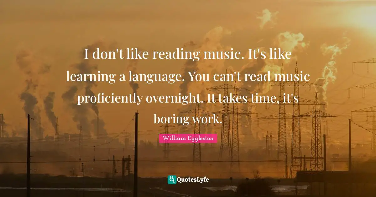 I don't like reading music. It's like learning a language. You can't read music proficiently overnight. It takes time, it's boring work.