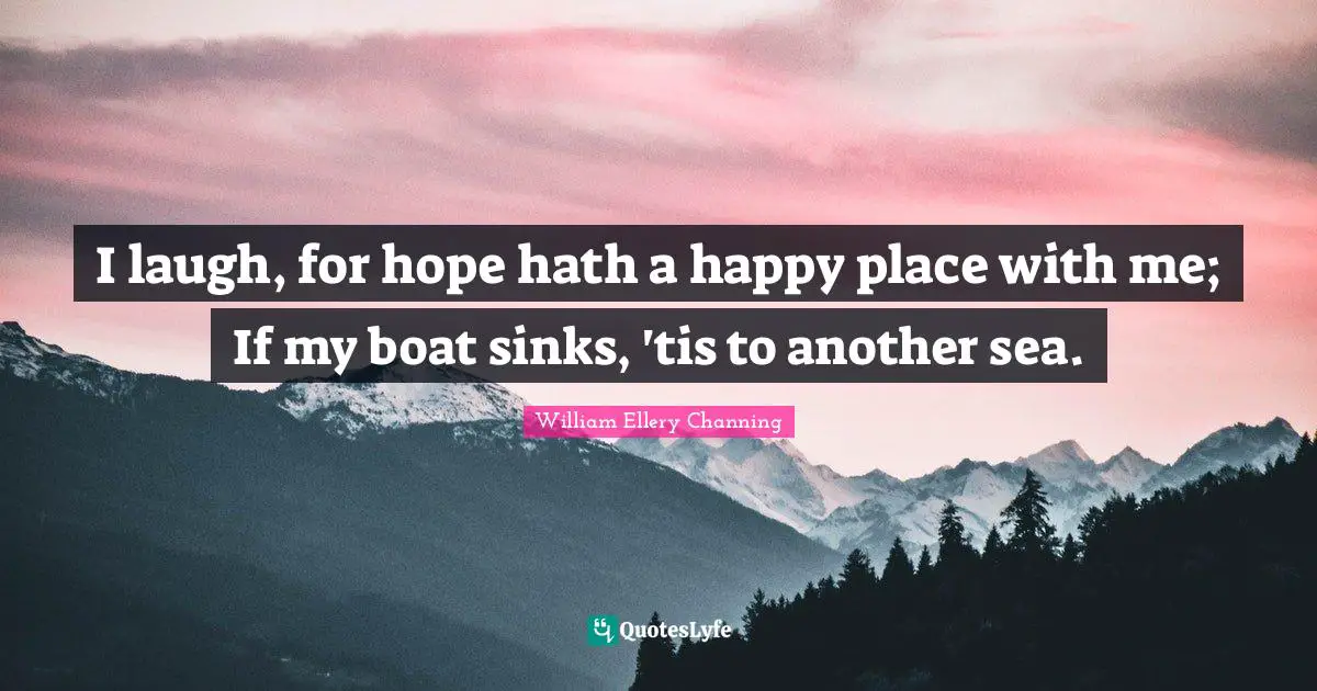 I laugh, for hope hath a happy place with me; If my boat sinks, 'tis to another sea.