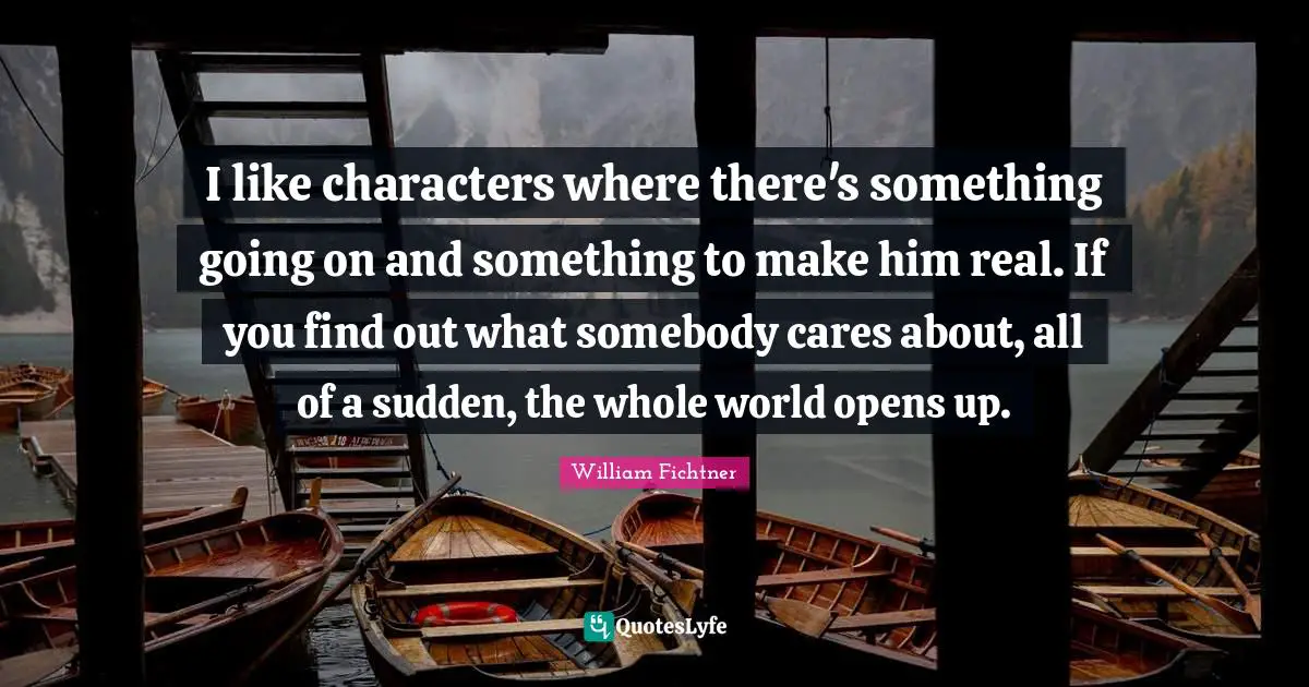I like characters where there's something going on and something to make him real. If you find out what somebody cares about, all of a sudden, the whole world opens up.