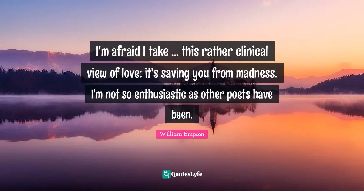 William Empson Quotes: "I'm afraid I take ... this rather clinical view of love: it's saving you from madness. I'm not so enthusiastic as other poets have been."