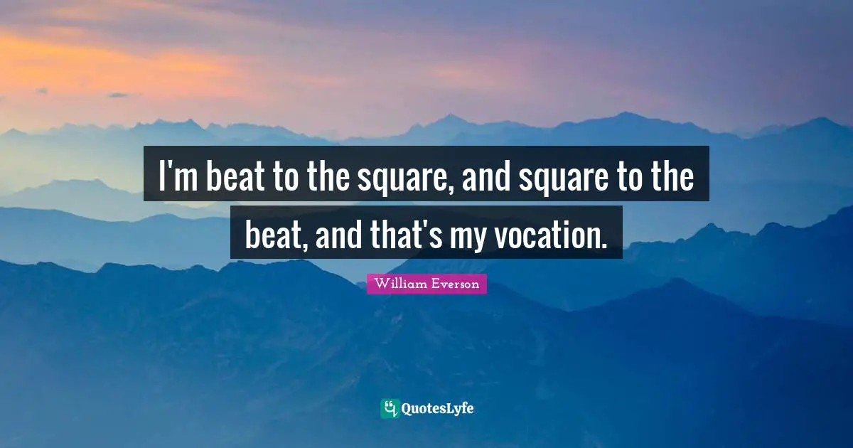 I'm beat to the square, and square to the beat, and that's my vocation.