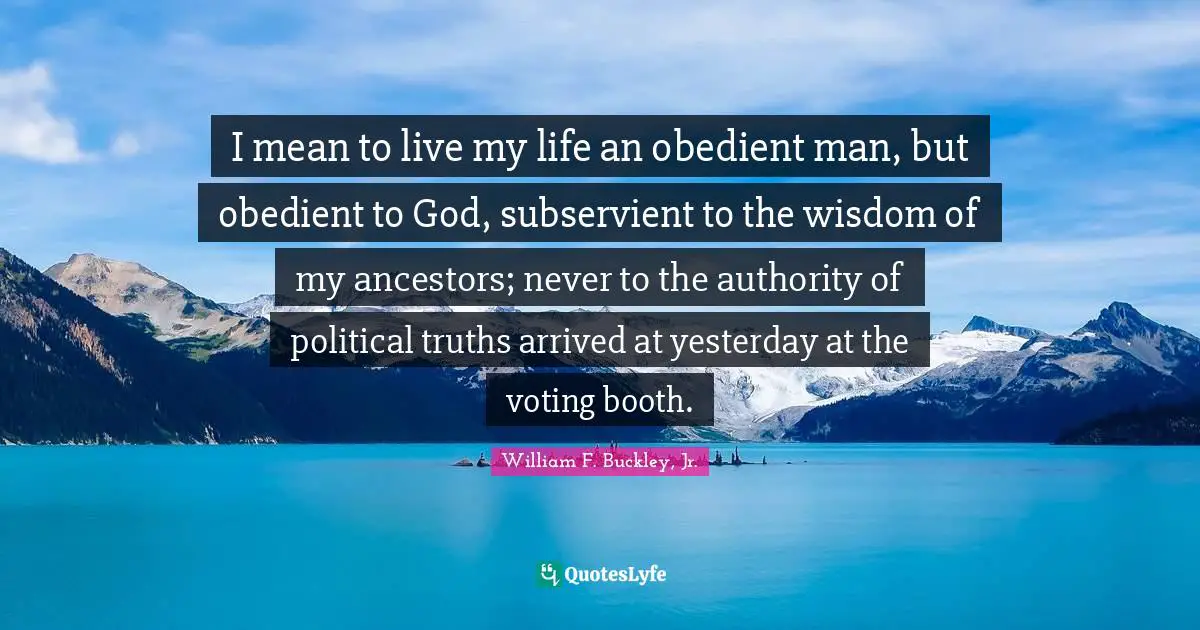 I mean to live my life an obedient man, but obedient to God, subservient to the wisdom of my ancestors; never to the authority of political truths arrived at yesterday at the voting booth.