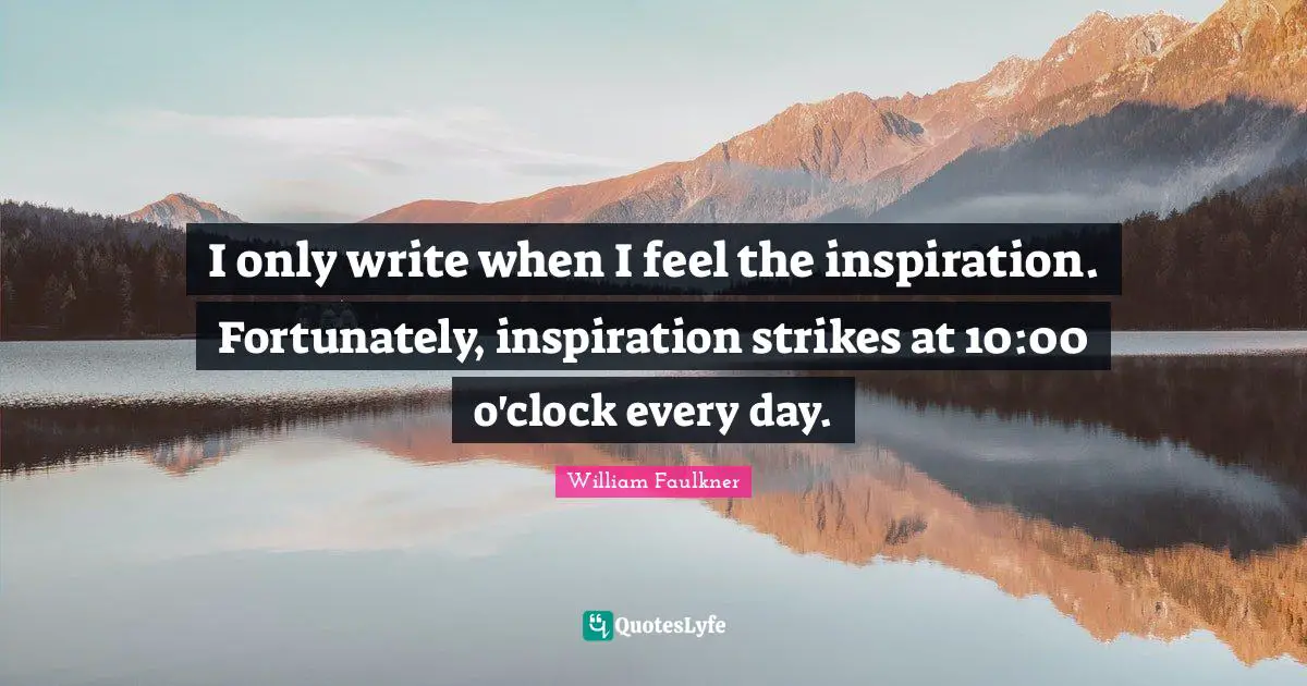 I only write when I feel the inspiration. Fortunately, inspiration strikes at 10:00 o'clock every day.