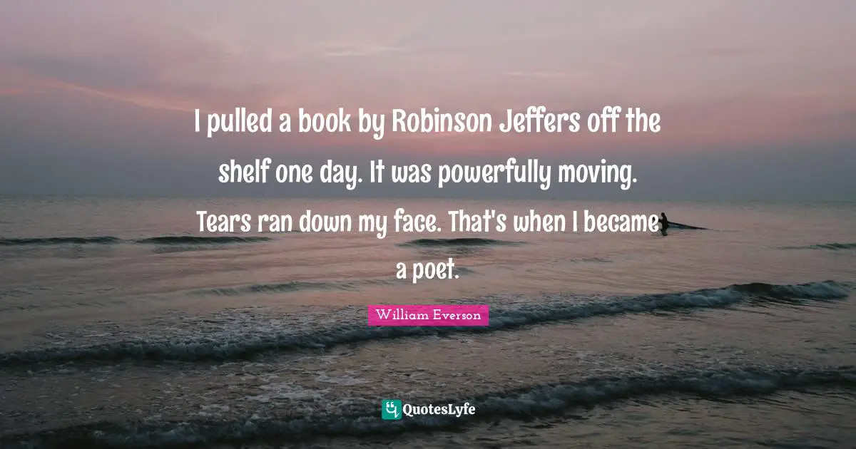 I pulled a book by Robinson Jeffers off the shelf one day. It was powerfully moving. Tears ran down my face. That's when I became a poet.
