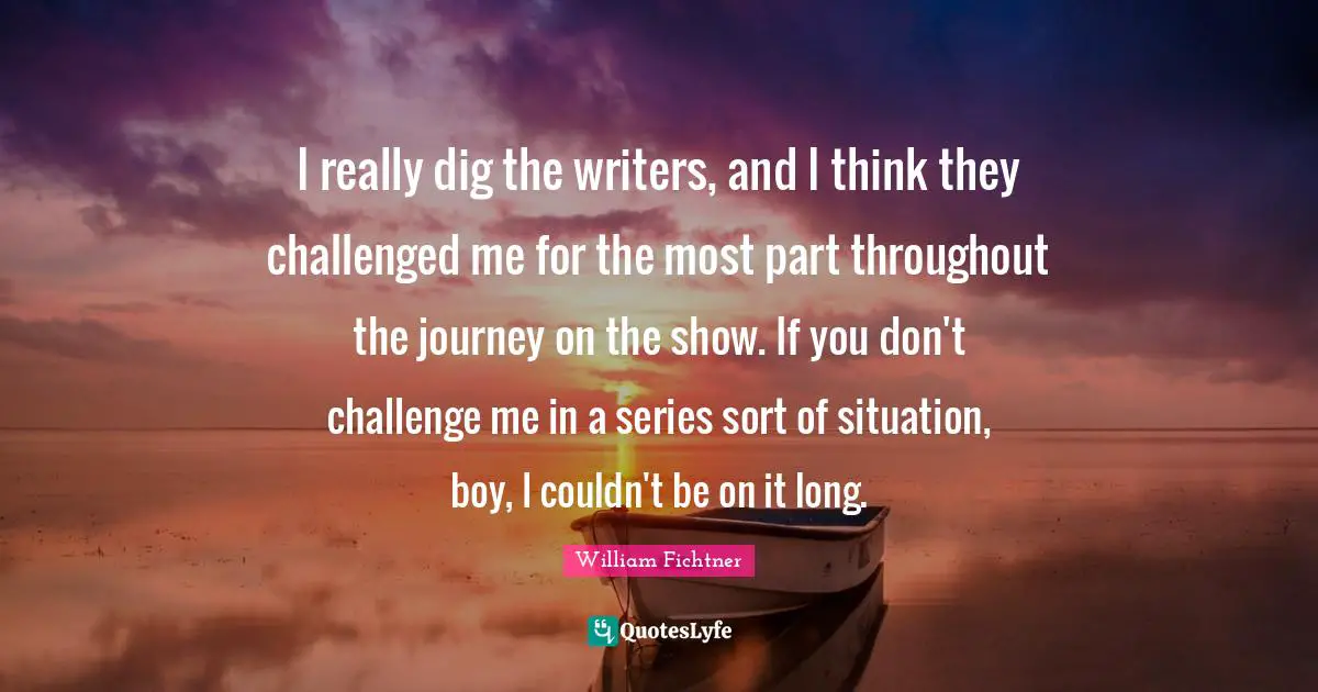 I really dig the writers, and I think they challenged me for the most part throughout the journey on the show. If you don't challenge me in a series sort of situation, boy, I couldn't be on it long.