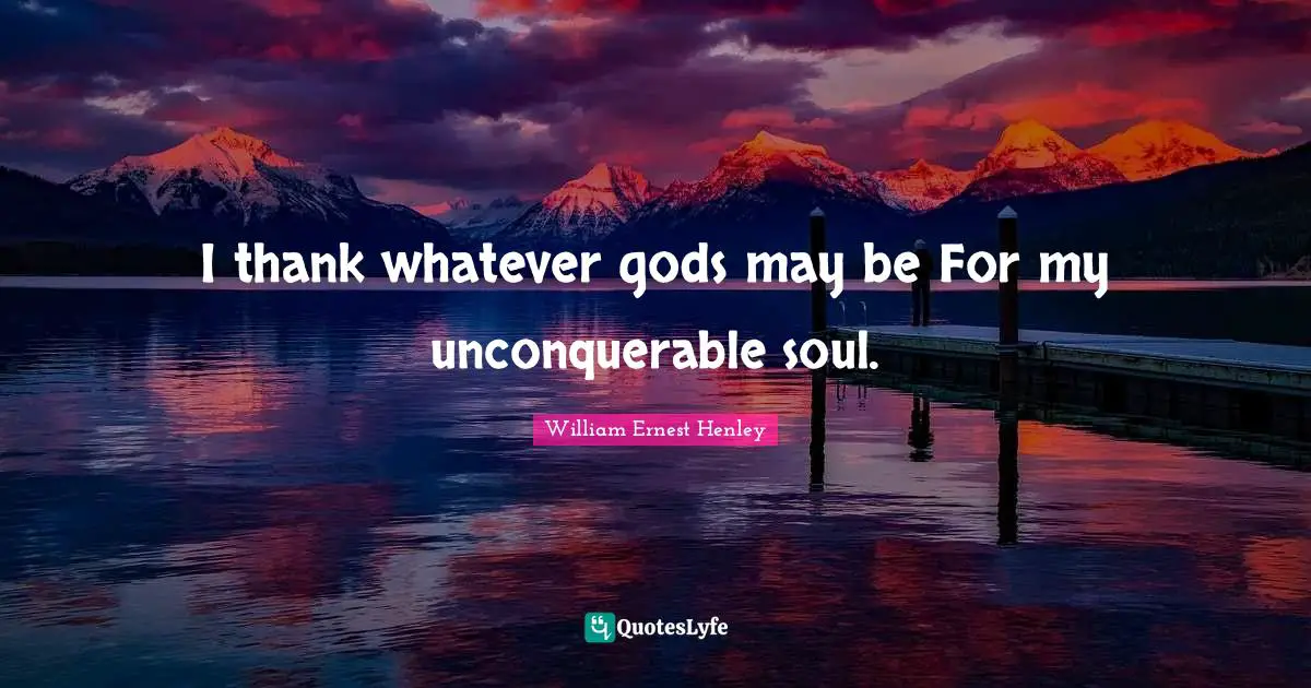 I thank whatever gods may be For my unconquerable soul.