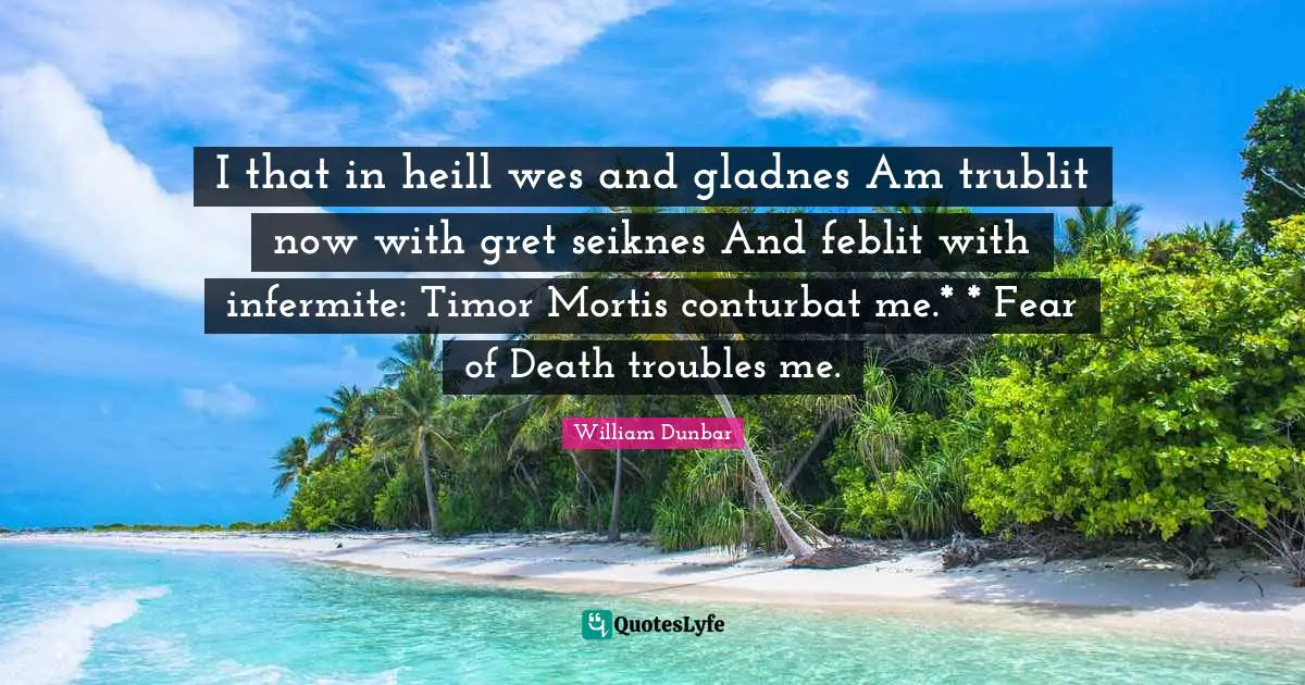 I that in heill wes and gladnes Am trublit now with gret seiknes And feblit with infermite: Timor Mortis conturbat me.* * Fear of Death troubles me.