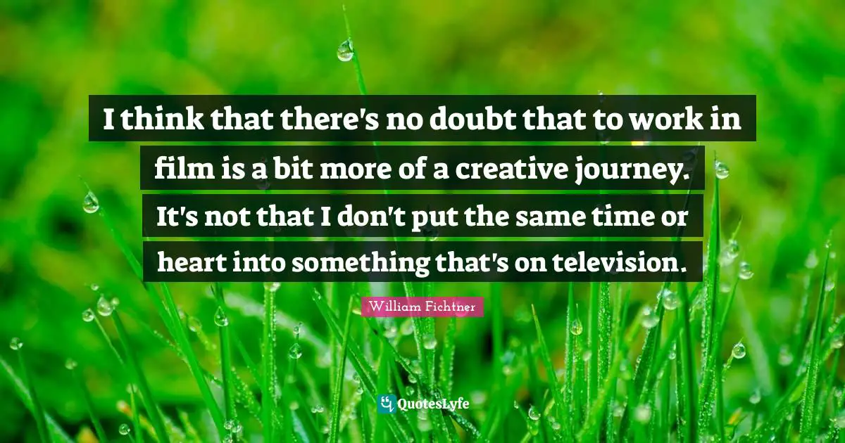 I think that there's no doubt that to work in film is a bit more of a creative journey. It's not that I don't put the same time or heart into something that's on television.