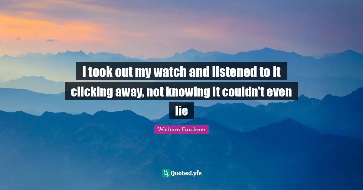 I took out my watch and listened to it clicking away, not knowing it couldn't even lie