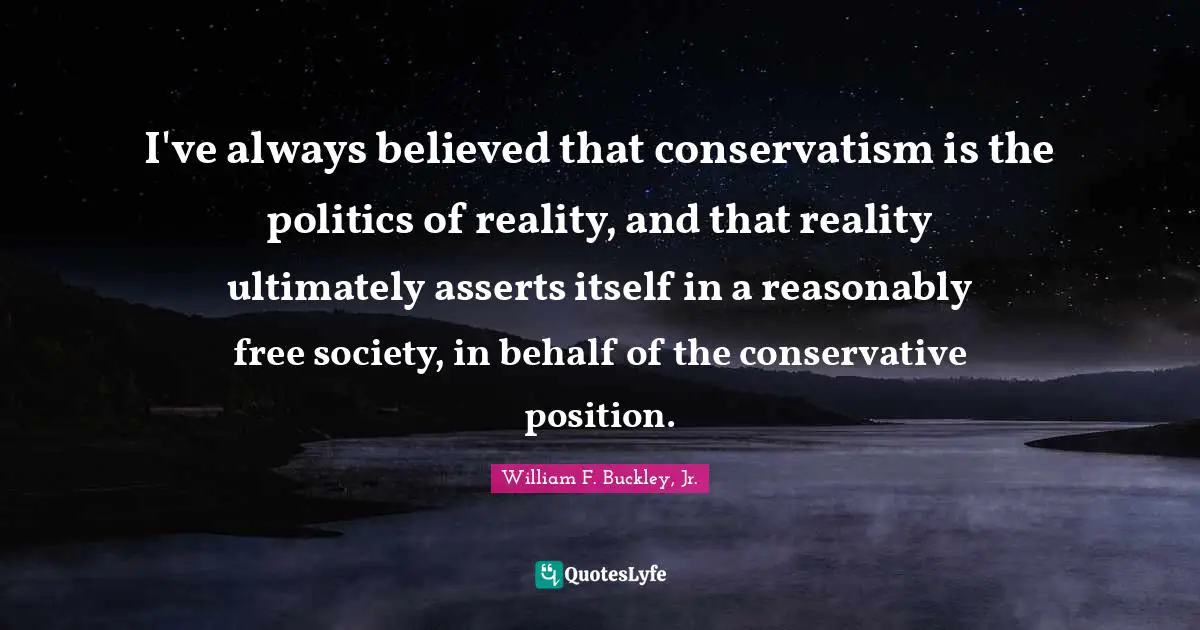 Conservative Quotes: "I've always believed that conservatism is the politics of reality, and that reality ultimately asserts itself in a reasonably free society, in behalf of the conservative position."