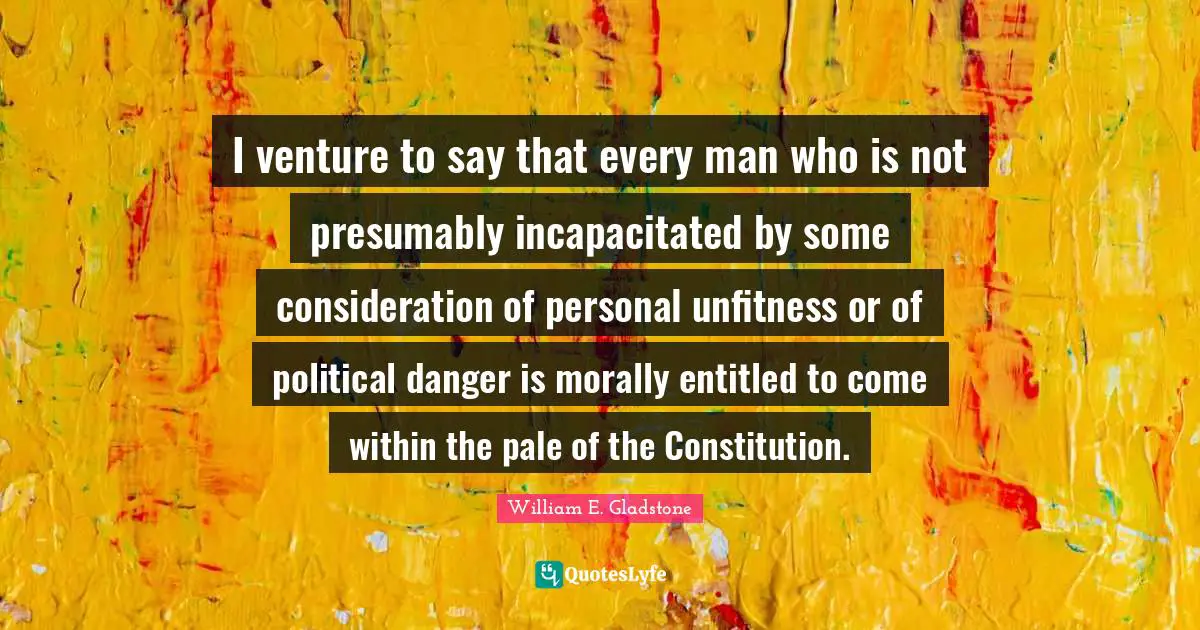 I venture to say that every man who is not presumably incapacitated by some consideration of personal unfitness or of political danger is morally entitled to come within the pale of the Constitution.