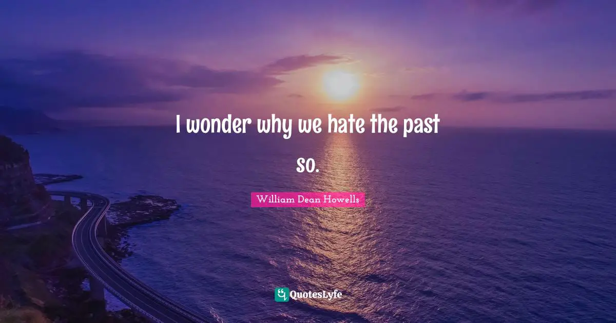 I wonder why we hate the past so.